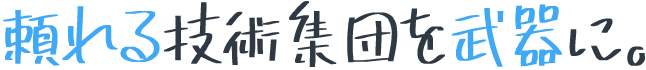 頼れる技術集団を武器に。