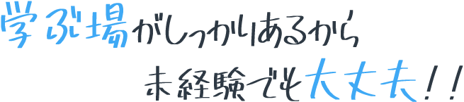 学ぶ場がしっかりあるから未経験でも大丈夫！！