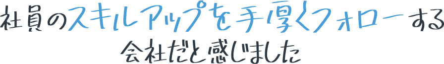 社員のスキルアップを手厚くフォローする会社だと感じました