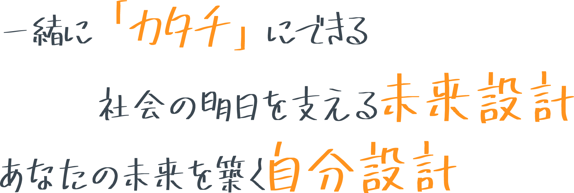 一緒に「カタチ」にできる 社会の明日を支える未来設計 あなたの未来を築く自分設計